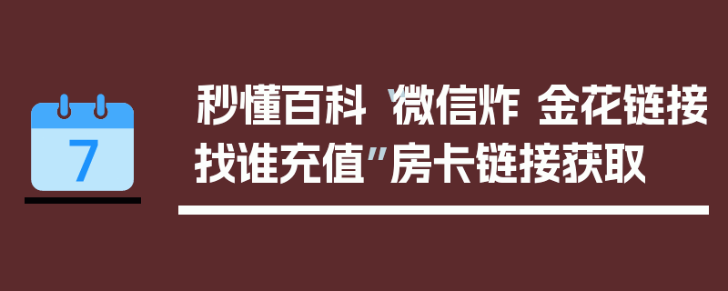 秒懂百科“微信炸 金花链接找谁充值”房卡链接获取