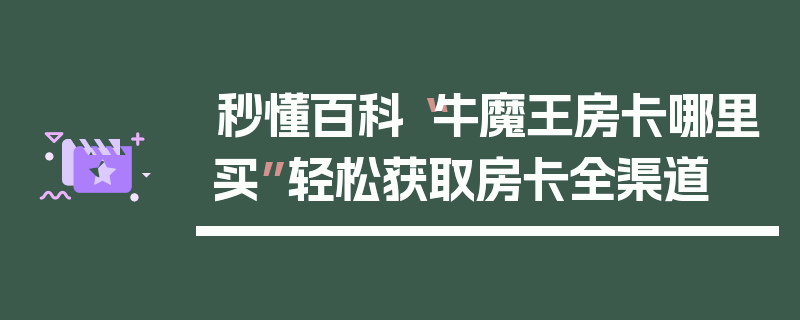 秒懂百科“牛魔王房卡哪里买”轻松获取房卡全渠道