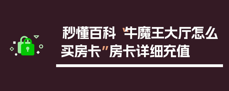 秒懂百科“牛魔王大厅怎么买房卡”房卡详细充值