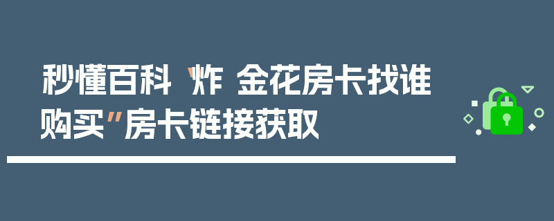 秒懂百科“炸 金花房卡找谁购买”房卡链接获取