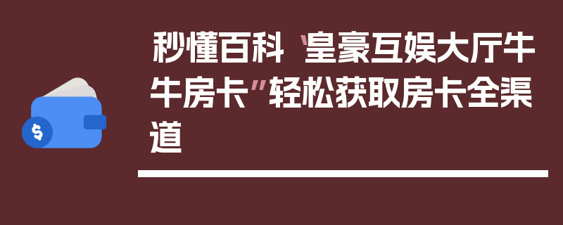 秒懂百科“皇豪互娱大厅牛牛房卡”轻松获取房卡全渠道