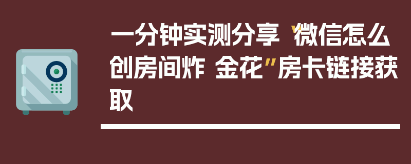 一分钟实测分享“微信怎么创房间炸 金花”房卡链接获取