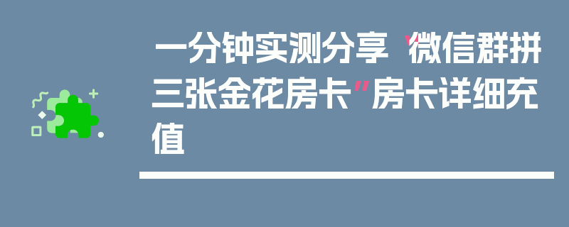 一分钟实测分享“微信群拼三张金花房卡”房卡详细充值