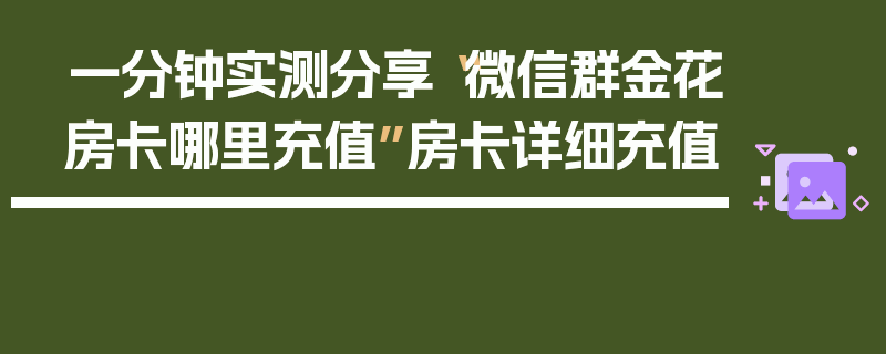 一分钟实测分享“微信群金花房卡哪里充值”房卡详细充值