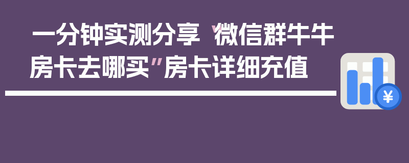 一分钟实测分享“微信群牛牛房卡去哪买”房卡详细充值