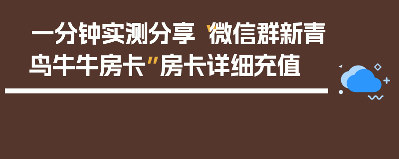 一分钟实测分享“微信群新青鸟牛牛房卡”房卡详细充值
