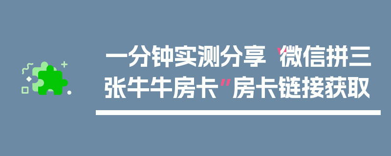 一分钟实测分享“微信拼三张牛牛房卡”房卡链接获取