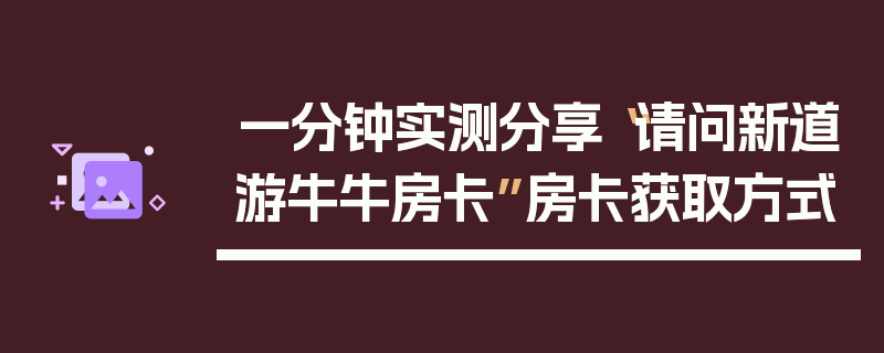 一分钟实测分享“请问新道游牛牛房卡”房卡获取方式