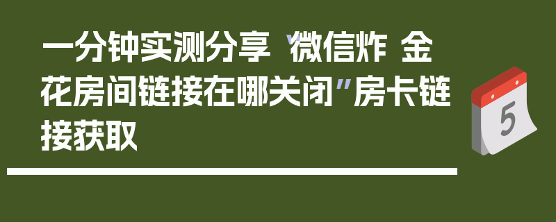 一分钟实测分享“微信炸 金花房间链接在哪关闭”房卡链接获取