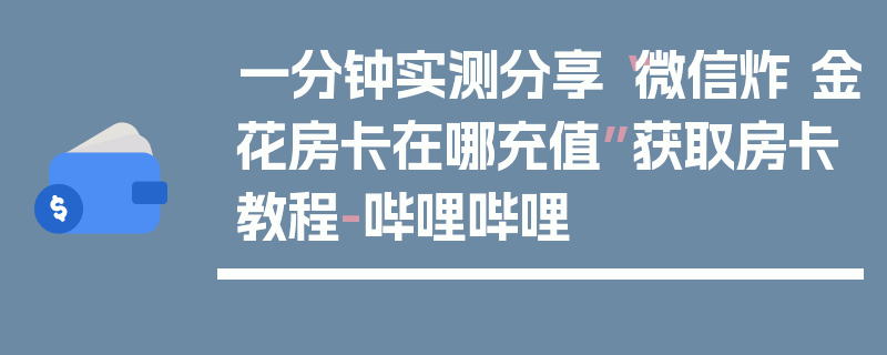 一分钟实测分享“微信炸 金花房卡在哪充值”获取房卡教程-哔哩哔哩