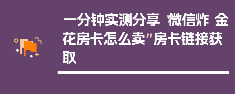 一分钟实测分享“微信炸 金花房卡怎么卖”房卡链接获取
