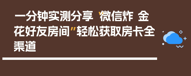 一分钟实测分享“微信炸 金花好友房间”轻松获取房卡全渠道
