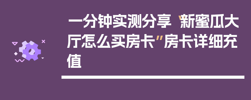 一分钟实测分享“新蜜瓜大厅怎么买房卡”房卡详细充值