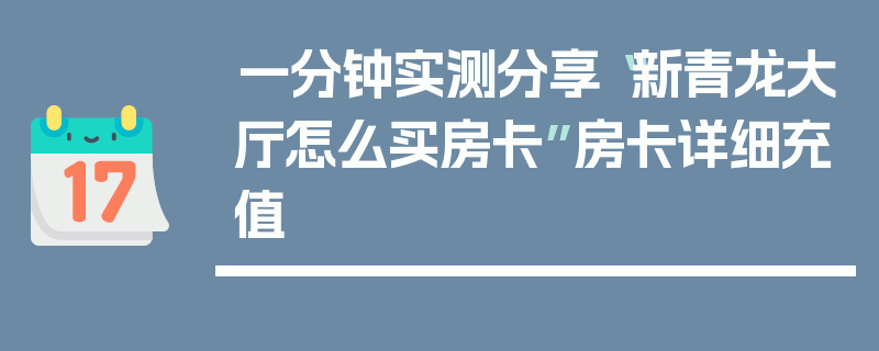 一分钟实测分享“新青龙大厅怎么买房卡”房卡详细充值
