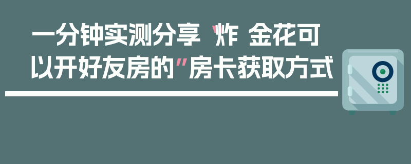 一分钟实测分享“炸 金花可以开好友房的”房卡获取方式