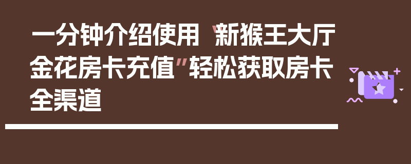 一分钟介绍使用“新猴王大厅金花房卡充值”轻松获取房卡全渠道