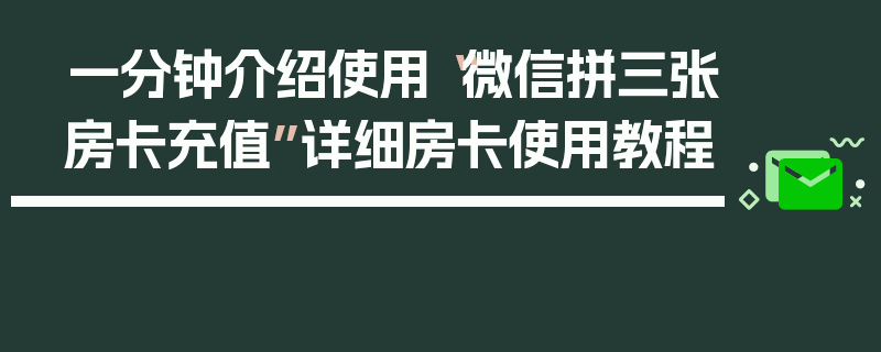一分钟介绍使用“微信拼三张房卡充值”详细房卡使用教程