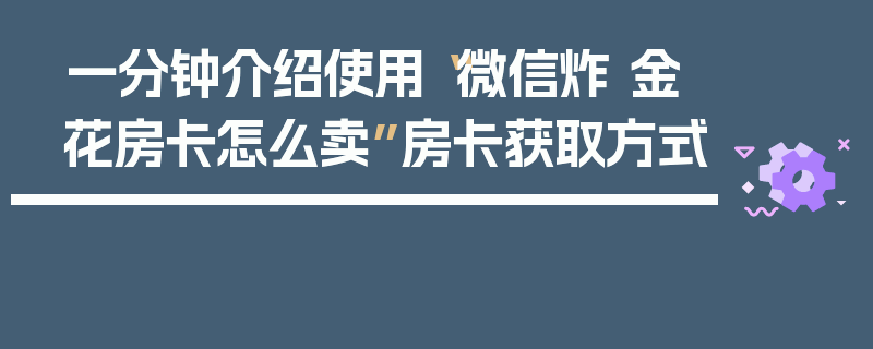 一分钟介绍使用“微信炸 金花房卡怎么卖”房卡获取方式