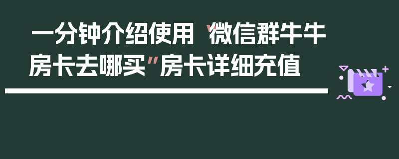一分钟介绍使用“微信群牛牛房卡去哪买”房卡详细充值