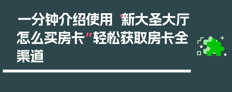 一分钟介绍使用“新大圣大厅怎么买房卡”轻松获取房卡全渠道