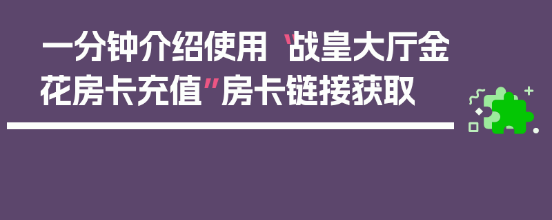 一分钟介绍使用“战皇大厅金花房卡充值”房卡链接获取