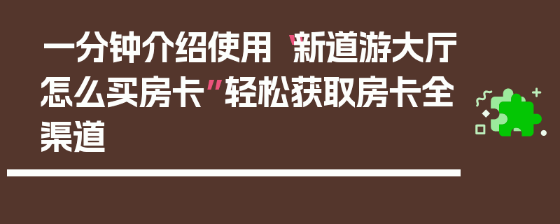一分钟介绍使用“新道游大厅怎么买房卡”轻松获取房卡全渠道