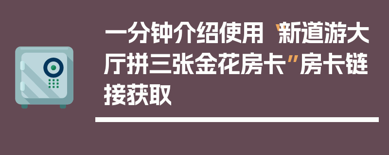 一分钟介绍使用“新道游大厅拼三张金花房卡”房卡链接获取
