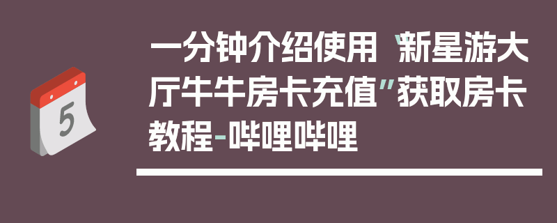 一分钟介绍使用“新星游大厅牛牛房卡充值”获取房卡教程-哔哩哔哩