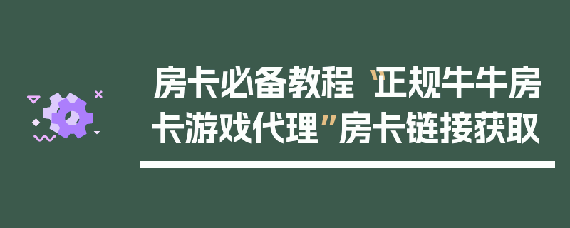 房卡必备教程“正规牛牛房卡游戏代理”房卡链接获取