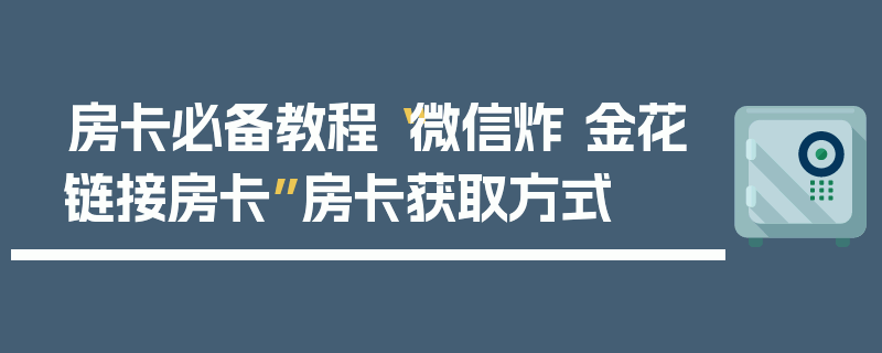 房卡必备教程“微信炸 金花链接房卡”房卡获取方式