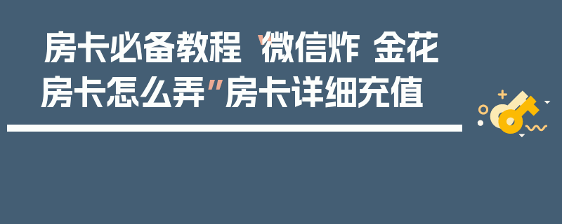 房卡必备教程“微信炸 金花房卡怎么弄”房卡详细充值