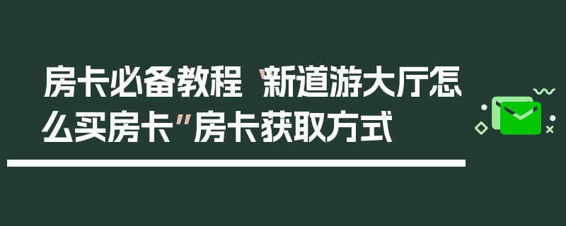 房卡必备教程“新道游大厅怎么买房卡”房卡获取方式