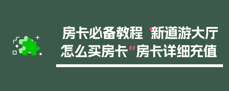 房卡必备教程“新道游大厅怎么买房卡”房卡详细充值