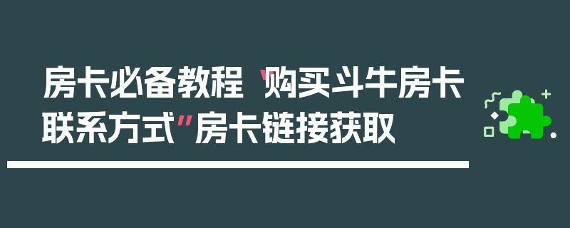 房卡必备教程“购买斗牛房卡联系方式”房卡链接获取
