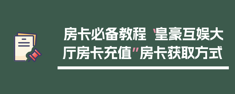 房卡必备教程“皇豪互娱大厅房卡充值”房卡获取方式