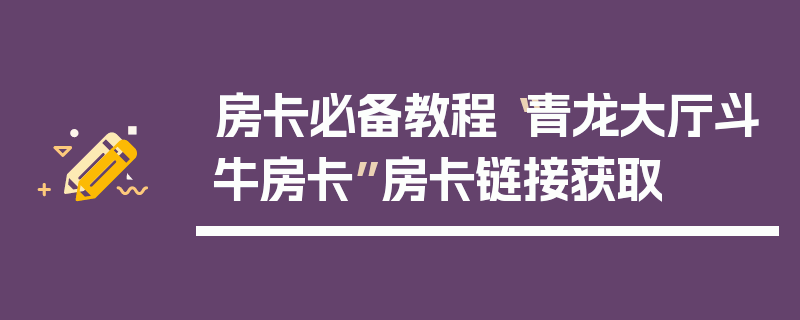 房卡必备教程“青龙大厅斗牛房卡”房卡链接获取