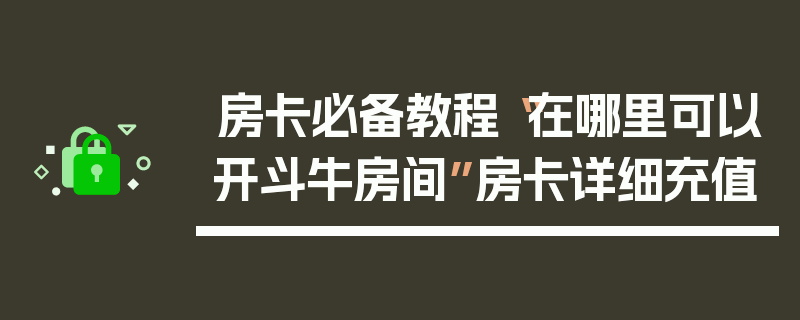 房卡必备教程“在哪里可以开斗牛房间”房卡详细充值