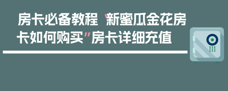 房卡必备教程“新蜜瓜金花房卡如何购买”房卡详细充值