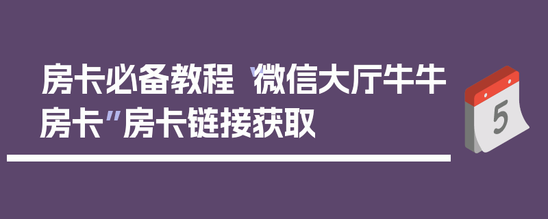 房卡必备教程“微信大厅牛牛房卡”房卡链接获取