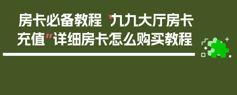 房卡必备教程“九九大厅房卡充值”详细房卡怎么购买教程