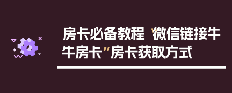 房卡必备教程“微信链接牛牛房卡”房卡获取方式