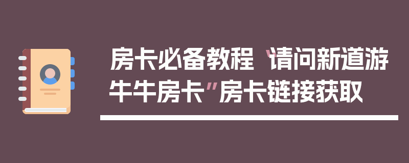 房卡必备教程“请问新道游牛牛房卡”房卡链接获取