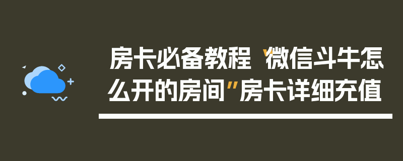 房卡必备教程“微信斗牛怎么开的房间”房卡详细充值