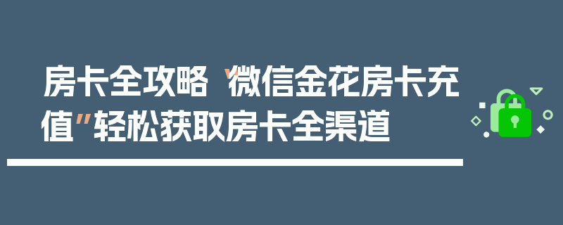 房卡全攻略“微信金花房卡充值”轻松获取房卡全渠道