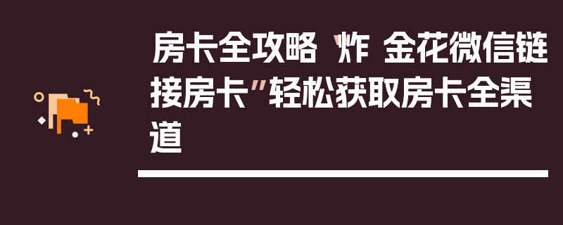 房卡全攻略“炸 金花微信链接房卡”轻松获取房卡全渠道