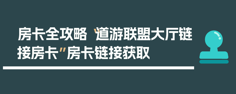 房卡全攻略“道游联盟大厅链接房卡”房卡链接获取