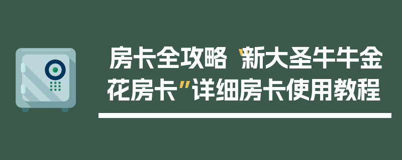 房卡全攻略“新大圣牛牛金花房卡”详细房卡使用教程