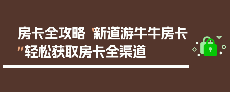 房卡全攻略“新道游牛牛房卡”轻松获取房卡全渠道