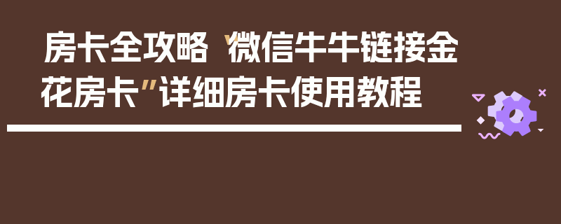 房卡全攻略“微信牛牛链接金花房卡”详细房卡使用教程