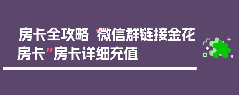 房卡全攻略“微信群链接金花房卡”房卡详细充值